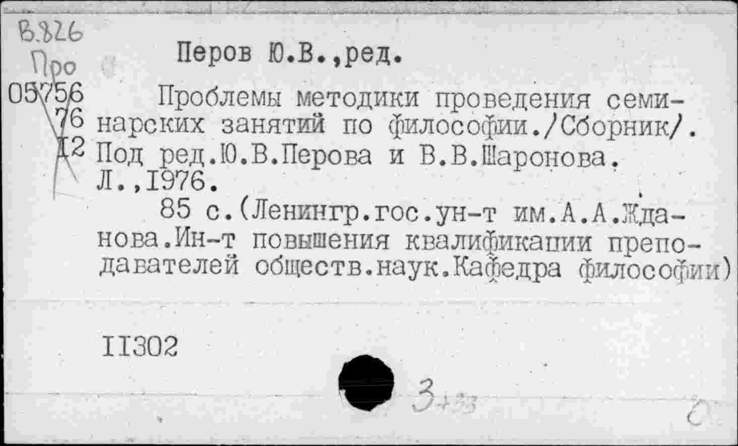 ﻿Р	Перов Ю.В.,ред.
00/56	Проблемы методики проведения семи-
\76 нарских занятий по философии./Сборник/.
А2 Под ред.Ю.В.Перова и В.В.Шаронова.
Л.,1976.
85 с.(Ленингр.гос.ун-т им.А.А.Жданова. Ин-т повышения квалификации преподавателей обществ.наук.Кафедра философии)
11302